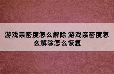 游戏亲密度怎么解除 游戏亲密度怎么解除怎么恢复